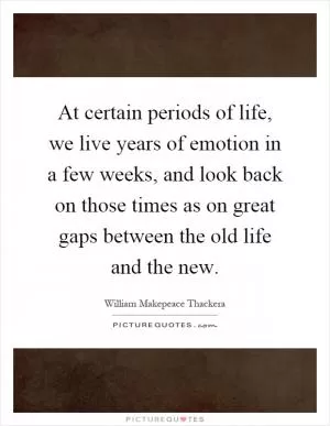 At certain periods of life, we live years of emotion in a few weeks, and look back on those times as on great gaps between the old life and the new Picture Quote #1