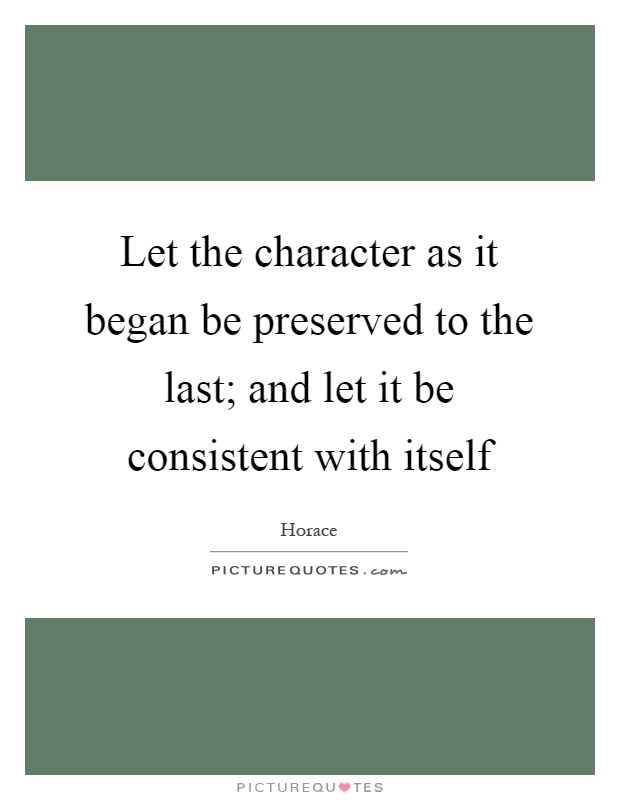 Let the character as it began be preserved to the last; and let it be consistent with itself Picture Quote #1