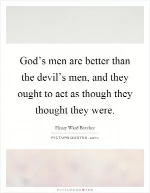 God’s men are better than the devil’s men, and they ought to act as though they thought they were Picture Quote #1
