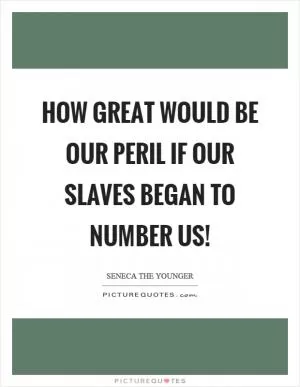 How great would be our peril if our slaves began to number us! Picture Quote #1