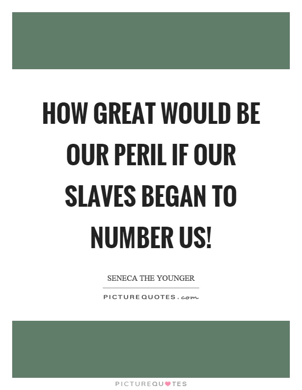 How great would be our peril if our slaves began to number us! Picture Quote #1