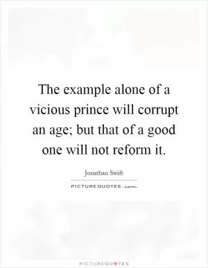 The example alone of a vicious prince will corrupt an age; but that of a good one will not reform it Picture Quote #1