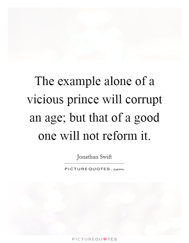The example alone of a vicious prince will corrupt an age; but that of a good one will not reform it Picture Quote #1