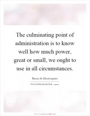 The culminating point of administration is to know well how much power, great or small, we ought to use in all circumstances Picture Quote #1
