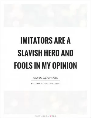 Imitators are a slavish herd and fools in my opinion Picture Quote #1