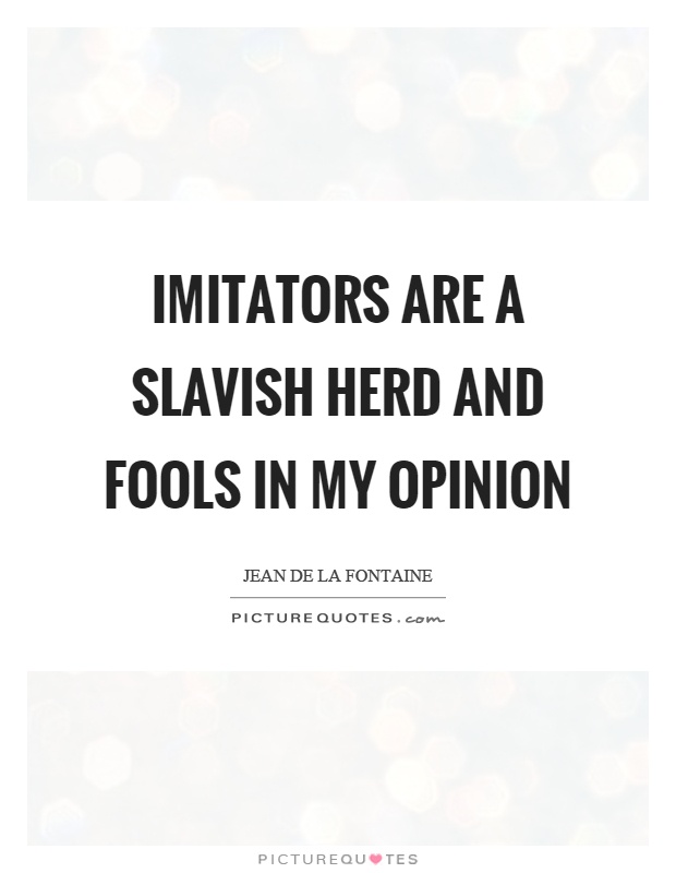 Imitators are a slavish herd and fools in my opinion Picture Quote #1