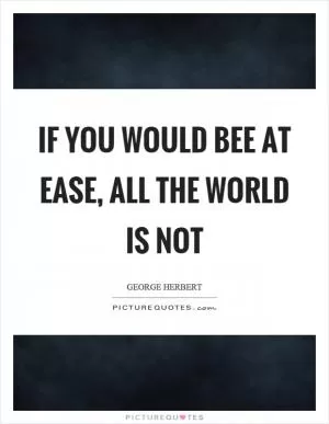 If you would bee at ease, all the world is not Picture Quote #1