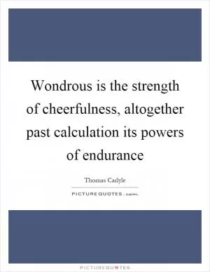 Wondrous is the strength of cheerfulness, altogether past calculation its powers of endurance Picture Quote #1