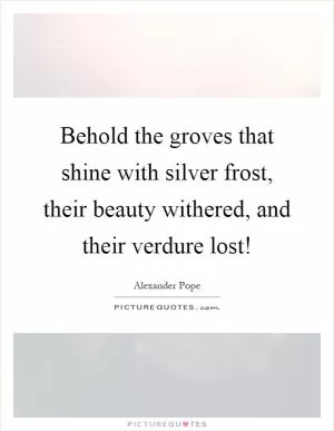 Behold the groves that shine with silver frost, their beauty withered, and their verdure lost! Picture Quote #1