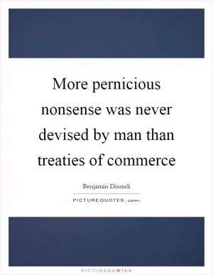 More pernicious nonsense was never devised by man than treaties of commerce Picture Quote #1