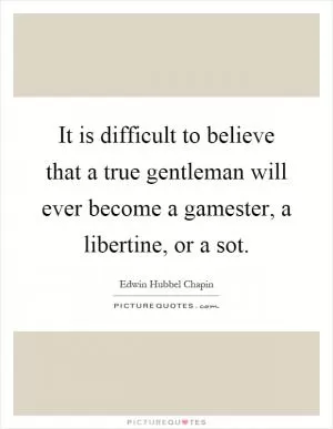 It is difficult to believe that a true gentleman will ever become a gamester, a libertine, or a sot Picture Quote #1