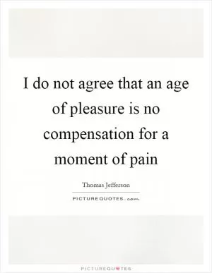I do not agree that an age of pleasure is no compensation for a moment of pain Picture Quote #1