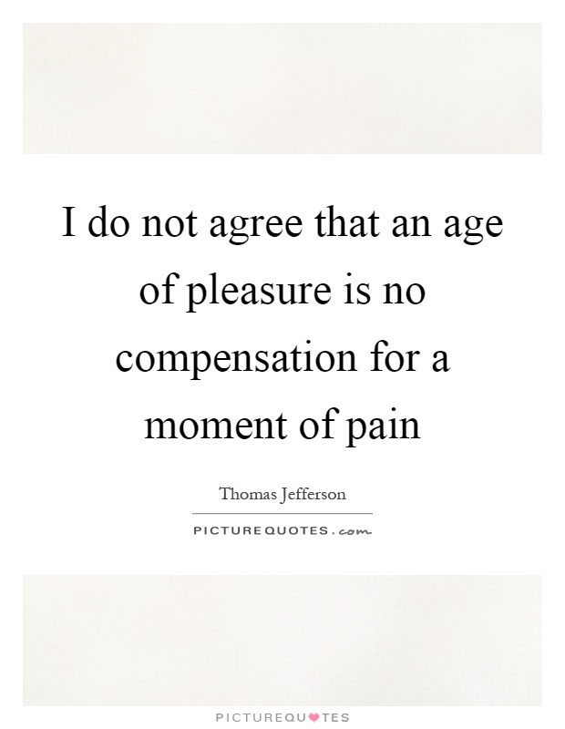 I do not agree that an age of pleasure is no compensation for a moment of pain Picture Quote #1