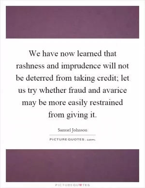We have now learned that rashness and imprudence will not be deterred from taking credit; let us try whether fraud and avarice may be more easily restrained from giving it Picture Quote #1