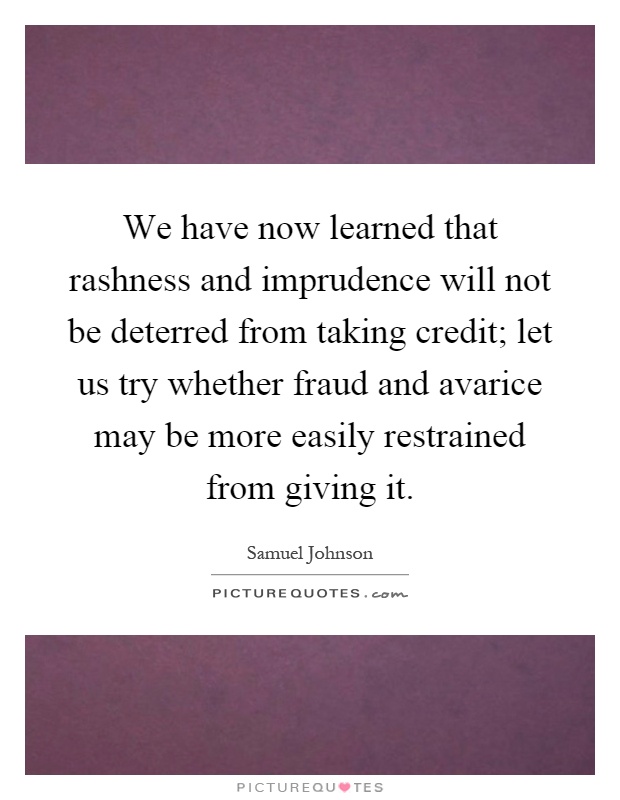 We have now learned that rashness and imprudence will not be deterred from taking credit; let us try whether fraud and avarice may be more easily restrained from giving it Picture Quote #1
