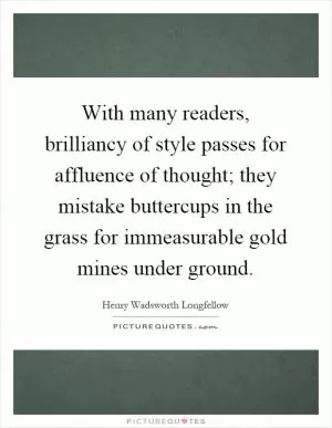 With many readers, brilliancy of style passes for affluence of thought; they mistake buttercups in the grass for immeasurable gold mines under ground Picture Quote #1
