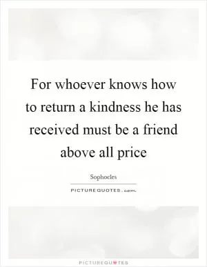For whoever knows how to return a kindness he has received must be a friend above all price Picture Quote #1
