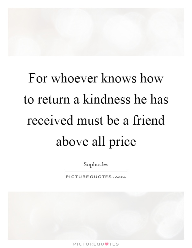 For whoever knows how to return a kindness he has received must be a friend above all price Picture Quote #1