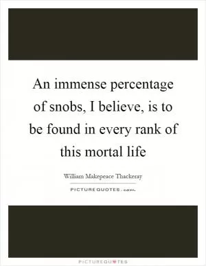 An immense percentage of snobs, I believe, is to be found in every rank of this mortal life Picture Quote #1