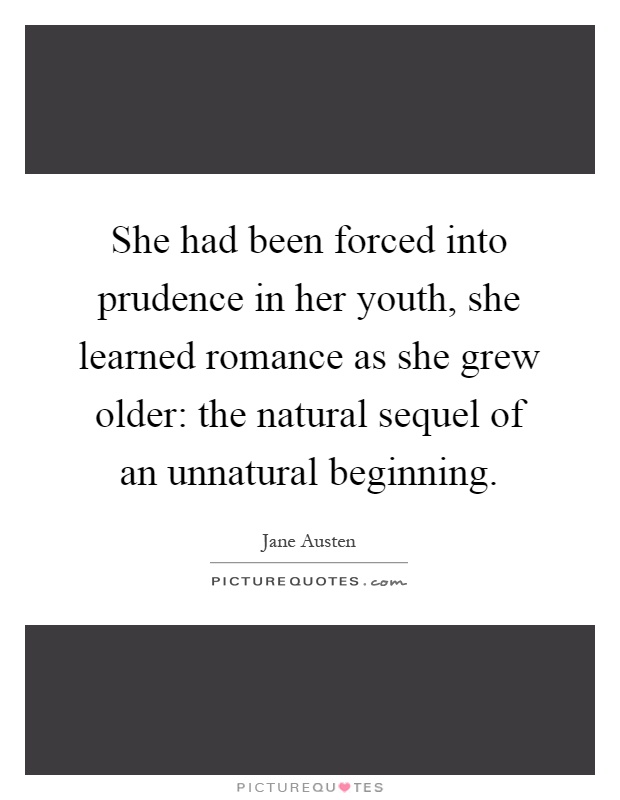 She had been forced into prudence in her youth, she learned romance as she grew older: the natural sequel of an unnatural beginning Picture Quote #1