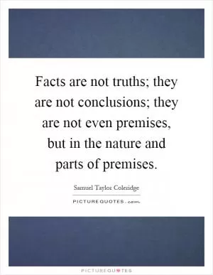 Facts are not truths; they are not conclusions; they are not even premises, but in the nature and parts of premises Picture Quote #1