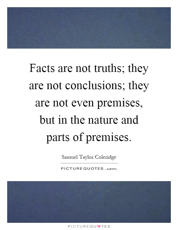 Facts are not truths; they are not conclusions; they are not even premises, but in the nature and parts of premises Picture Quote #1