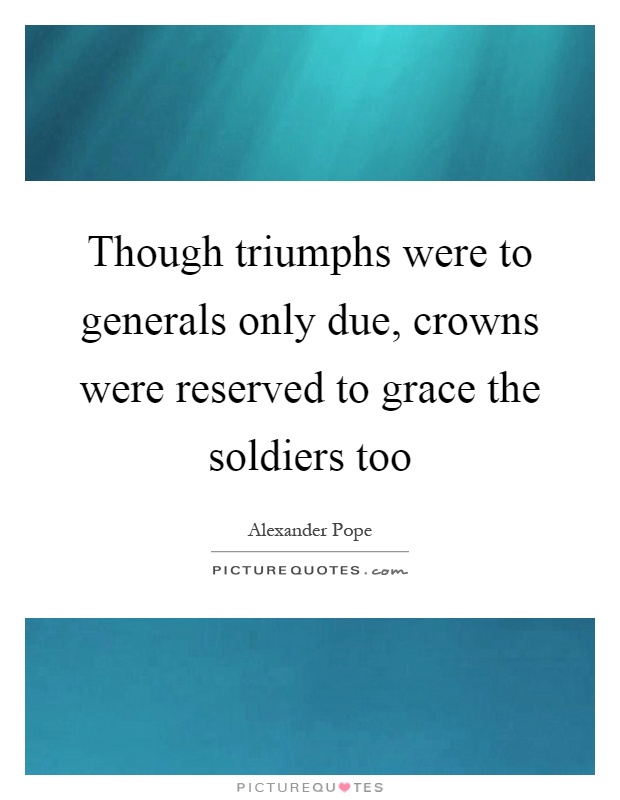 Though triumphs were to generals only due, crowns were reserved to grace the soldiers too Picture Quote #1