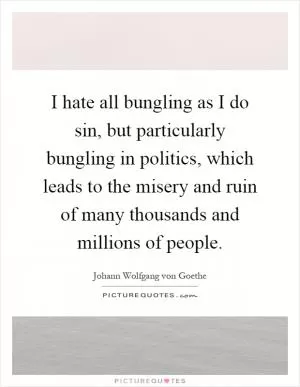 I hate all bungling as I do sin, but particularly bungling in politics, which leads to the misery and ruin of many thousands and millions of people Picture Quote #1