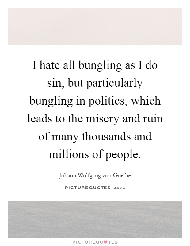 I hate all bungling as I do sin, but particularly bungling in politics, which leads to the misery and ruin of many thousands and millions of people Picture Quote #1