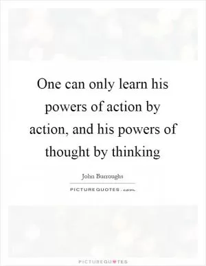 One can only learn his powers of action by action, and his powers of thought by thinking Picture Quote #1