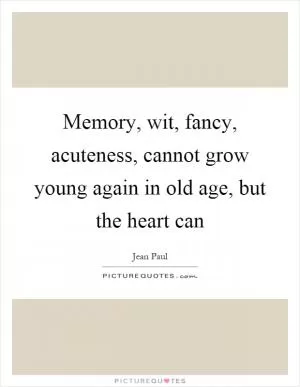 Memory, wit, fancy, acuteness, cannot grow young again in old age, but the heart can Picture Quote #1