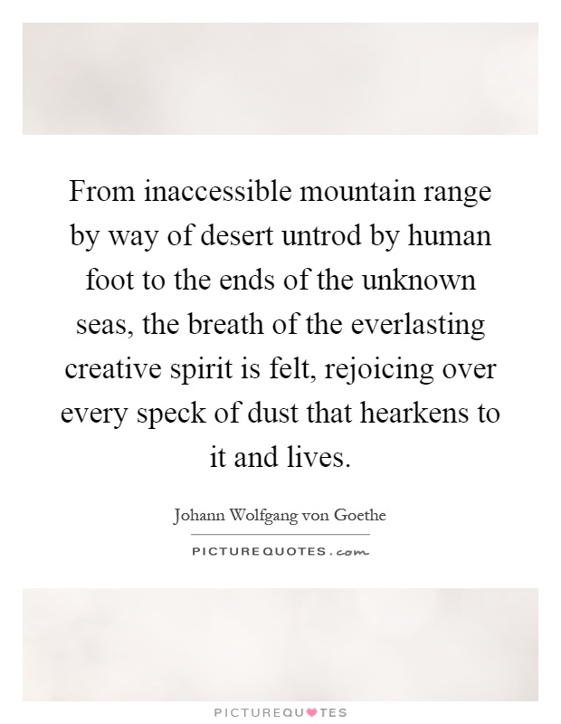 From inaccessible mountain range by way of desert untrod by human foot to the ends of the unknown seas, the breath of the everlasting creative spirit is felt, rejoicing over every speck of dust that hearkens to it and lives Picture Quote #1