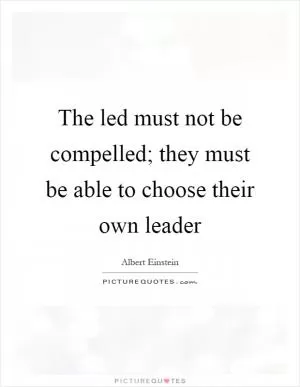 The led must not be compelled; they must be able to choose their own leader Picture Quote #1