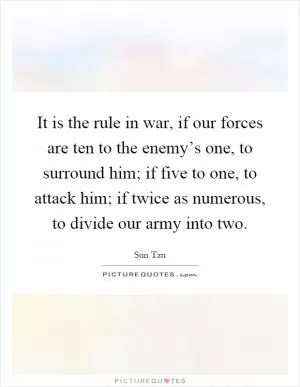 It is the rule in war, if our forces are ten to the enemy’s one, to surround him; if five to one, to attack him; if twice as numerous, to divide our army into two Picture Quote #1
