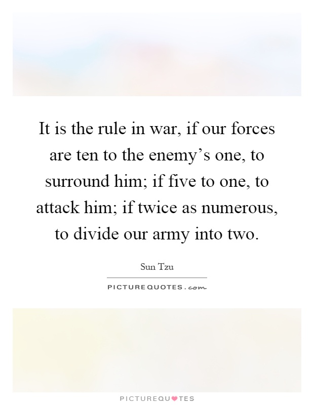 It is the rule in war, if our forces are ten to the enemy's one, to surround him; if five to one, to attack him; if twice as numerous, to divide our army into two Picture Quote #1
