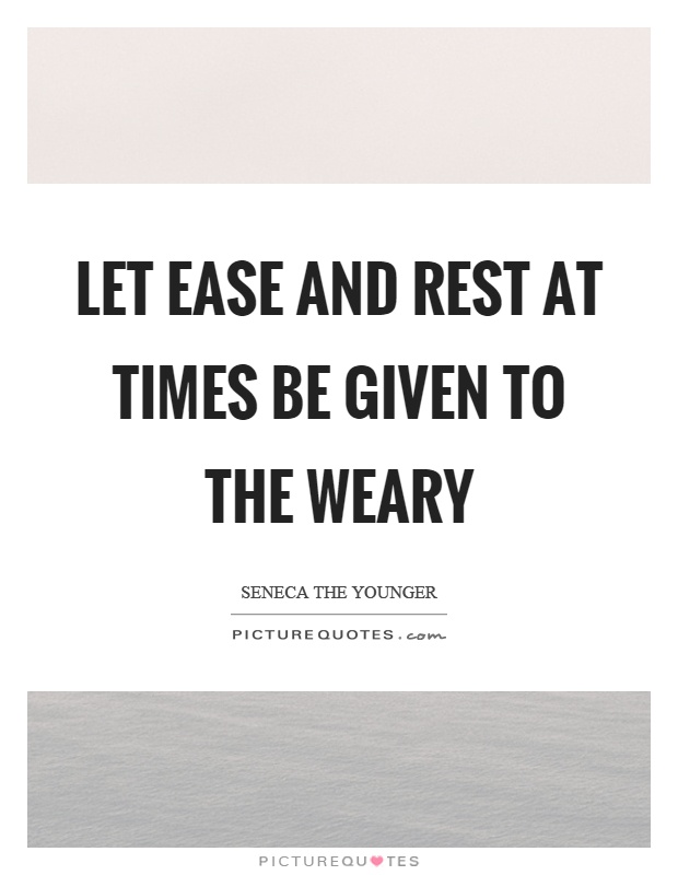 Let ease and rest at times be given to the weary Picture Quote #1