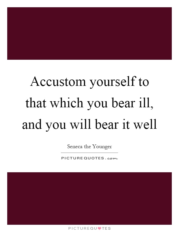 Accustom yourself to that which you bear ill, and you will bear it well Picture Quote #1