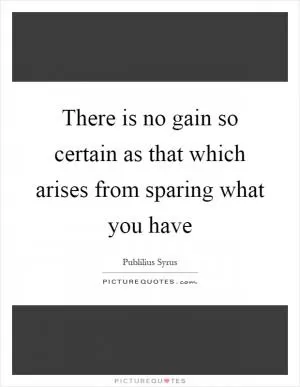 There is no gain so certain as that which arises from sparing what you have Picture Quote #1