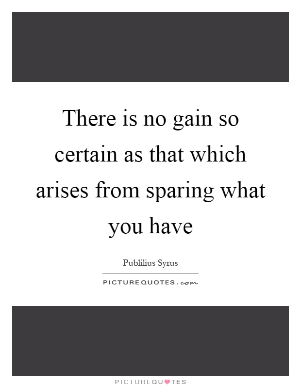 There is no gain so certain as that which arises from sparing what you have Picture Quote #1