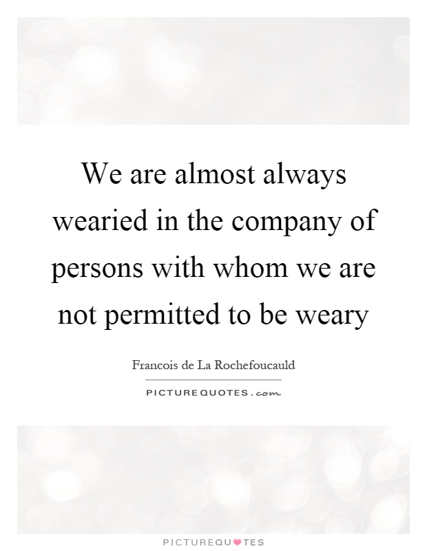 We are almost always wearied in the company of persons with whom we are not permitted to be weary Picture Quote #1