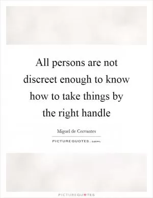 All persons are not discreet enough to know how to take things by the right handle Picture Quote #1