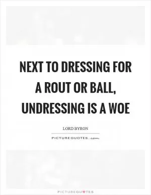 Next to dressing for a rout or ball, undressing is a woe Picture Quote #1