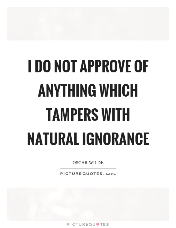 I do not approve of anything which tampers with natural ignorance Picture Quote #1