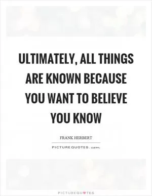 Ultimately, all things are known because you want to believe you know Picture Quote #1