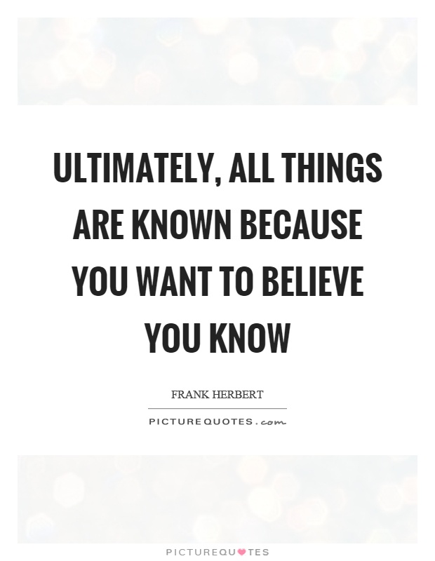 Ultimately, all things are known because you want to believe you know Picture Quote #1