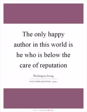 The only happy author in this world is he who is below the care of reputation Picture Quote #1