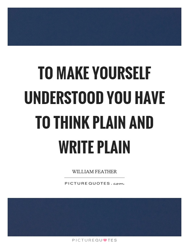 To make yourself understood you have to think plain and write plain Picture Quote #1