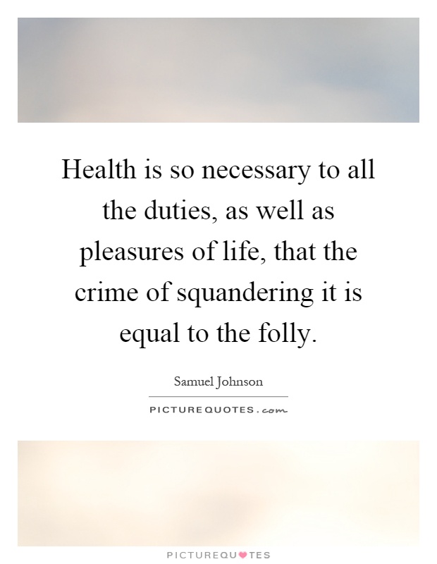 Health is so necessary to all the duties, as well as pleasures of life, that the crime of squandering it is equal to the folly Picture Quote #1