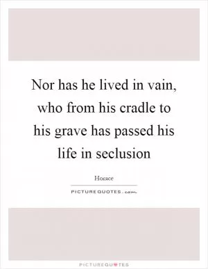 Nor has he lived in vain, who from his cradle to his grave has passed his life in seclusion Picture Quote #1