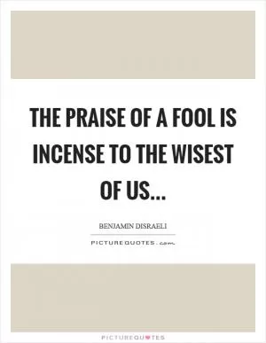 The praise of a fool is incense to the wisest of us Picture Quote #1